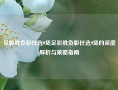 足彩胜负彩任选9场足彩胜负彩任选9场的深度解析与策略指南