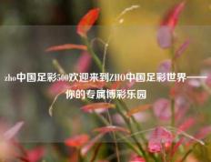 zho中国足彩500欢迎来到ZHO中国足彩世界——你的专属博彩乐园