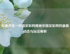 彩票资讯一中国足彩网揭秘中国足彩网的最新动态与玩法解析