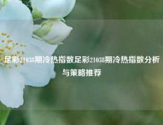 足彩21038期冷热指数足彩21038期冷热指数分析与策略推荐