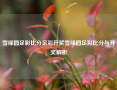 雪缘园足彩比分足彩开奖雪缘园足彩比分与开奖解析
