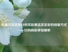 彩票店买足彩扫码买彩票店买足彩的创新方式——扫码购彩体验解析
