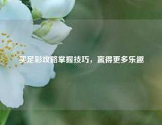 买足彩攻略掌握技巧，赢得更多乐趣