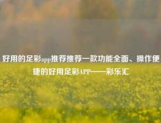 好用的足彩app推荐推荐一款功能全面、操作便捷的好用足彩APP——彩乐汇