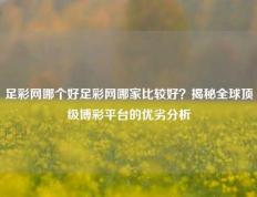 足彩网哪个好足彩网哪家比较好？揭秘全球顶级博彩平台的优劣分析