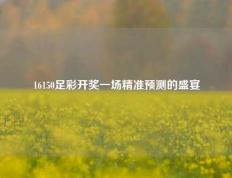 16150足彩开奖一场精准预测的盛宴