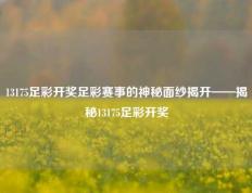 13175足彩开奖足彩赛事的神秘面纱揭开——揭秘13175足彩开奖