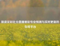 新浪足彩比分直播爱彩专业预测与实时更新的在线平台