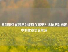 足彩资讯在哪足彩资讯在哪里？揭秘足彩市场中的重要信息来源