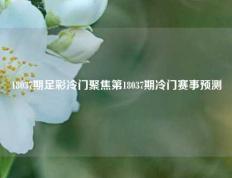 18037期足彩冷门聚焦第18037期冷门赛事预测