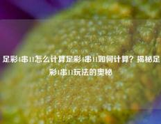 足彩4串11怎么计算足彩4串11如何计算？揭秘足彩4串11玩法的奥秘
