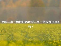 足彩二串一倍投好吗足彩二串一倍投好还是不好？
