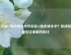 足彩14场必须全中吗足彩14场必须全中？挑战极限投注策略的探讨