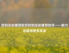 好的足彩推荐软件好的足彩推荐软件——助力你赢得更多奖金