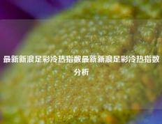 最新新浪足彩冷热指数最新新浪足彩冷热指数分析