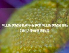 网上购买足彩私彩平台探索网上购买足彩和私彩的法律与道德边界