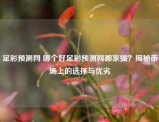 足彩预测网 哪个好足彩预测网哪家强？揭秘市场上的选择与优劣