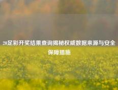 20足彩开奖结果查询揭秘权威数据来源与安全保障措施