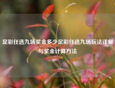 足彩任选九场奖金多少足彩任选九场玩法详解与奖金计算方法