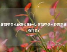 足彩亚盘水位高说明什么?足彩亚盘水位高意味着什么？