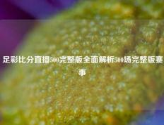 足彩比分直播500完整版全面解析500场完整版赛事
