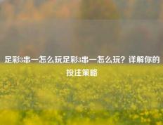 足彩3串一怎么玩足彩3串一怎么玩？详解你的投注策略