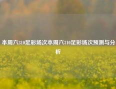 本周六310足彩场次本周六310足彩场次预测与分析