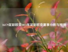 16179足彩欧亚2023年足彩欧亚赛事分析与预测