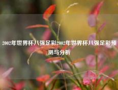 2002年世界杯八强足彩2002年世界杯八强足彩预测与分析