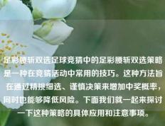 足彩腰斩双选足球竞猜中的足彩腰斩双选策略是一种在竞猜活动中常用的技巧。这种方法旨在通过精挑细选、谨慎决策来增加中奖概率，同时也能够降低风险。下面我们就一起来探讨一下这种策略的具体应用和注意事项。