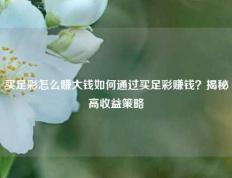 买足彩怎么赚大钱如何通过买足彩赚钱？揭秘高收益策略