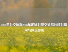 2018足彩交流群2018年足球彩票交流群的精彩瞬间与深远影响