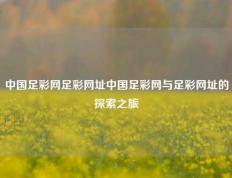 中国足彩网足彩网址中国足彩网与足彩网址的探索之旅