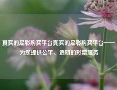 真实的足彩购买平台真实的足彩购买平台——为您提供公平、透明的彩票服务