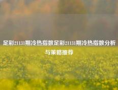 足彩21131期冷热指数足彩21131期冷热指数分析与策略推荐