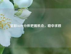足彩16191分析把握机会，稳中求胜