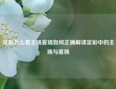 足彩怎么看主场客场如何正确解读足彩中的主场与客场