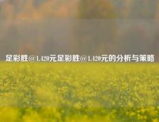 足彩胜@1.420元足彩胜@1.420元的分析与策略