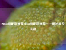 21038期足彩推荐21038期足彩推荐——揭秘胜负玄机