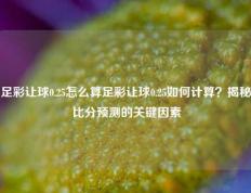 足彩让球0.25怎么算足彩让球0.25如何计算？揭秘比分预测的关键因素