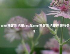 18008期足彩结果2023年18008期足彩结果回顾与分析