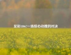 足彩18067一场惊心动魄的对决
