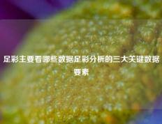 足彩主要看哪些数据足彩分析的三大关键数据要素