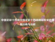 中国足彩十四场中国足彩十四场精彩纷呈的赛事回顾与分析