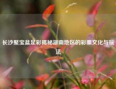 长沙聚宝盆足彩揭秘湖南地区的彩票文化与玩法