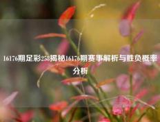 16176期足彩258揭秘16176期赛事解析与胜负概率分析