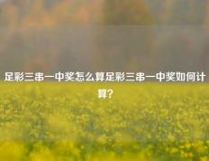 足彩三串一中奖怎么算足彩三串一中奖如何计算？