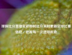球探比分直播足彩即时比分实时更新足球比赛信息，把握每一次进球机会