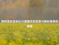 即时竞彩足彩比分直播实时信息与精彩赛事的盛宴