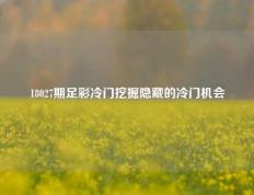 18027期足彩冷门挖掘隐藏的冷门机会